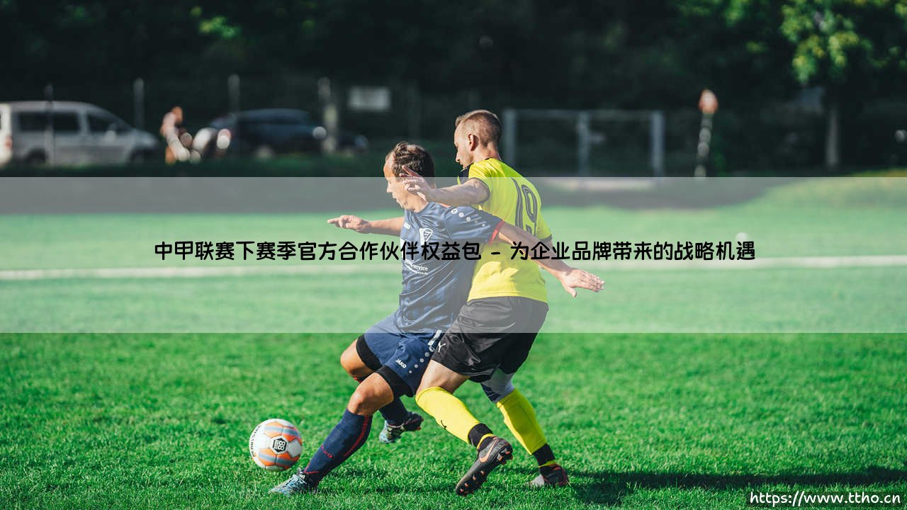 中甲联赛下赛季官方合作伙伴权益包,商业价值迎来全新爆发点-第2张图片-天体号 中甲联赛下赛季官方合作伙伴权益包,商业价值迎来全新爆发点-第2张图片-天体号