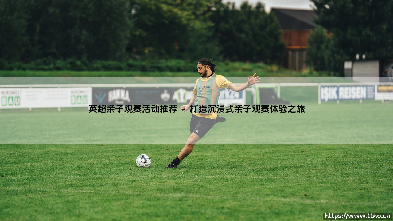 英超亲子观赛活动推荐：与孩子共享绿茵激情的完美指南-第2张图片-天体号