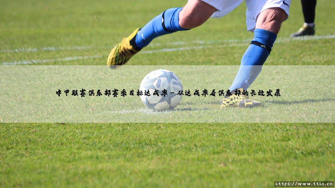 中甲联赛俱乐部赛季目标达成率的背后故事-第3张图片-天体号 中甲联赛俱乐部赛季目标达成率的背后故事-第3张图片-天体号