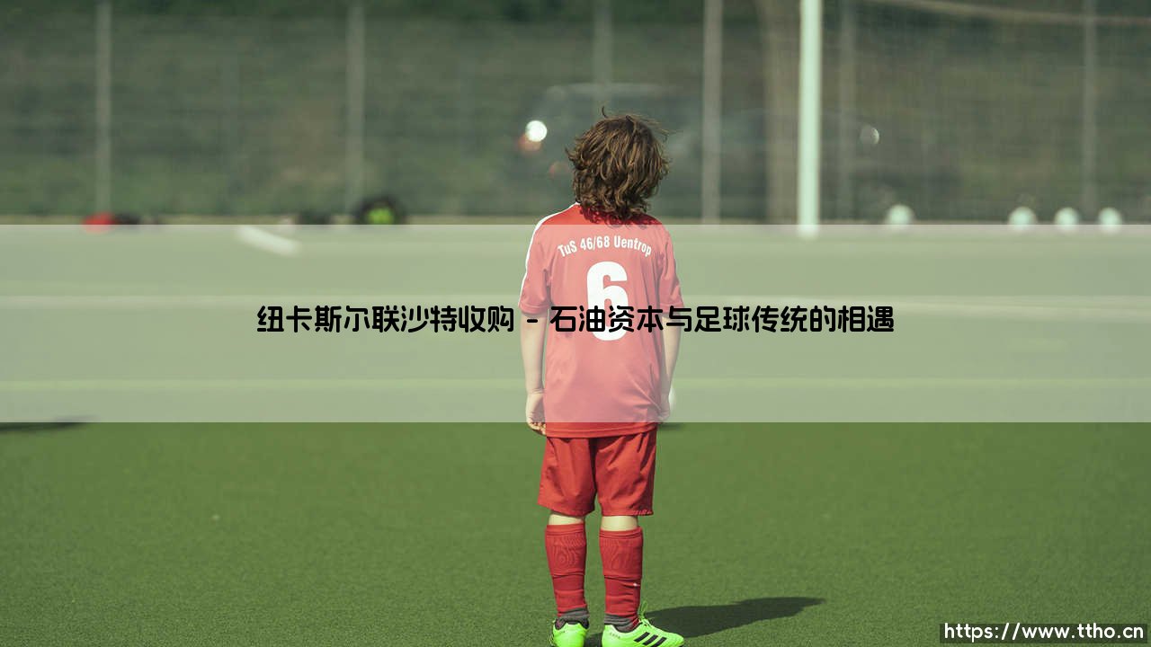 当足球遇到石油：纽卡斯尔联沙特收购背后的文化碰撞与未来图景-第1张图片-天体号