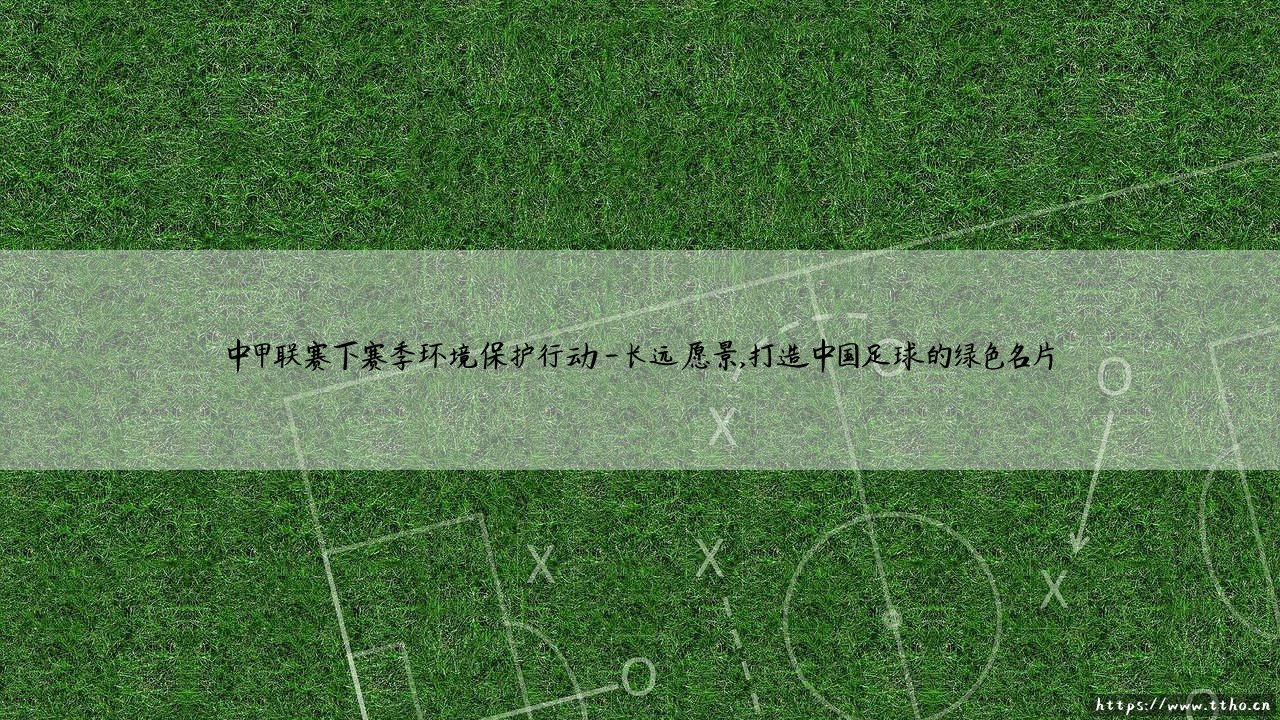 中甲联赛下赛季环境保护行动:绿茵场上的绿色革命?「绿色足球」新纪元即将开启!-第4张图片-天体号 中甲联赛下赛季环境保护行动:绿茵场上的绿色革命?「绿色足球」新纪元即将开启!-第4张图片-天体号