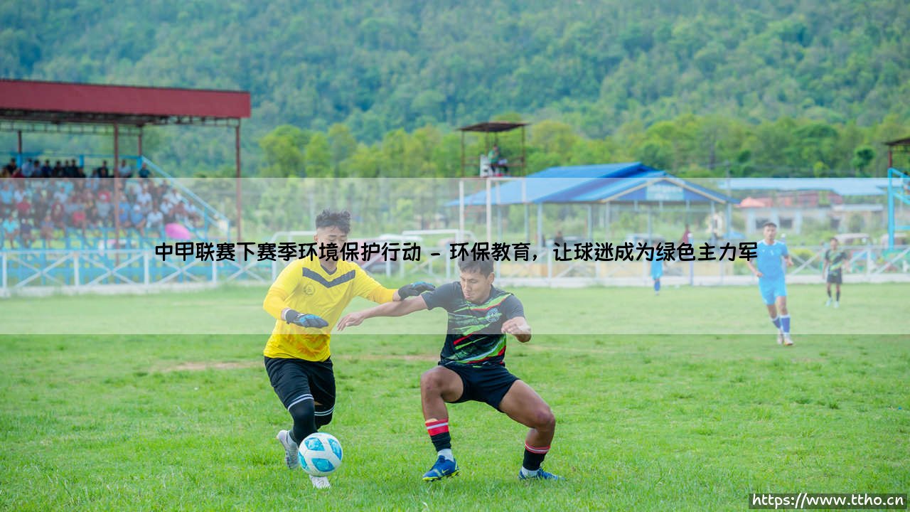 中甲联赛下赛季环境保护行动:绿茵场上的绿色革命?「绿色足球」新纪元即将开启!-第2张图片-天体号 中甲联赛下赛季环境保护行动:绿茵场上的绿色革命?「绿色足球」新纪元即将开启!-第2张图片-天体号