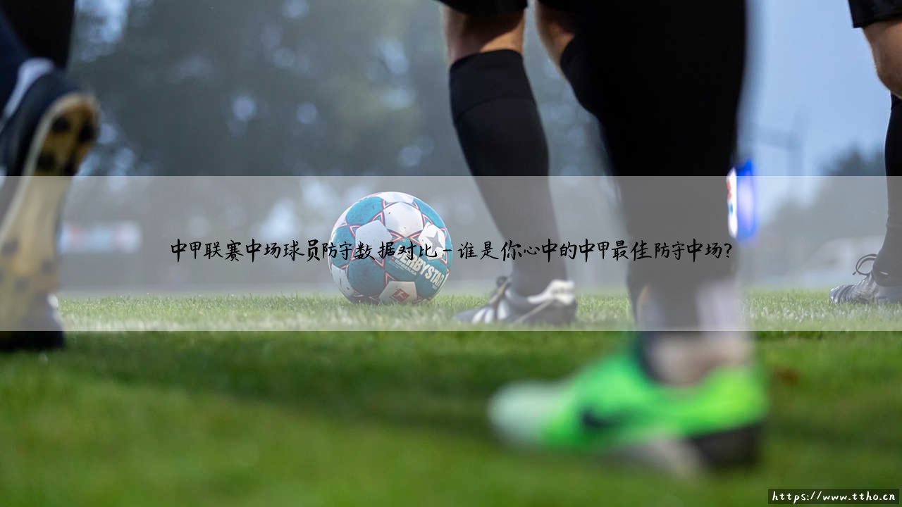 中甲联赛中场球员防守数据对比:中场屏障,谁才是真正的「抢断王」与「拦截王」?-第4张图片-天体号 中甲联赛中场球员防守数据对比:中场屏障,谁才是真正的「抢断王」与「拦截王」?-第4张图片-天体号