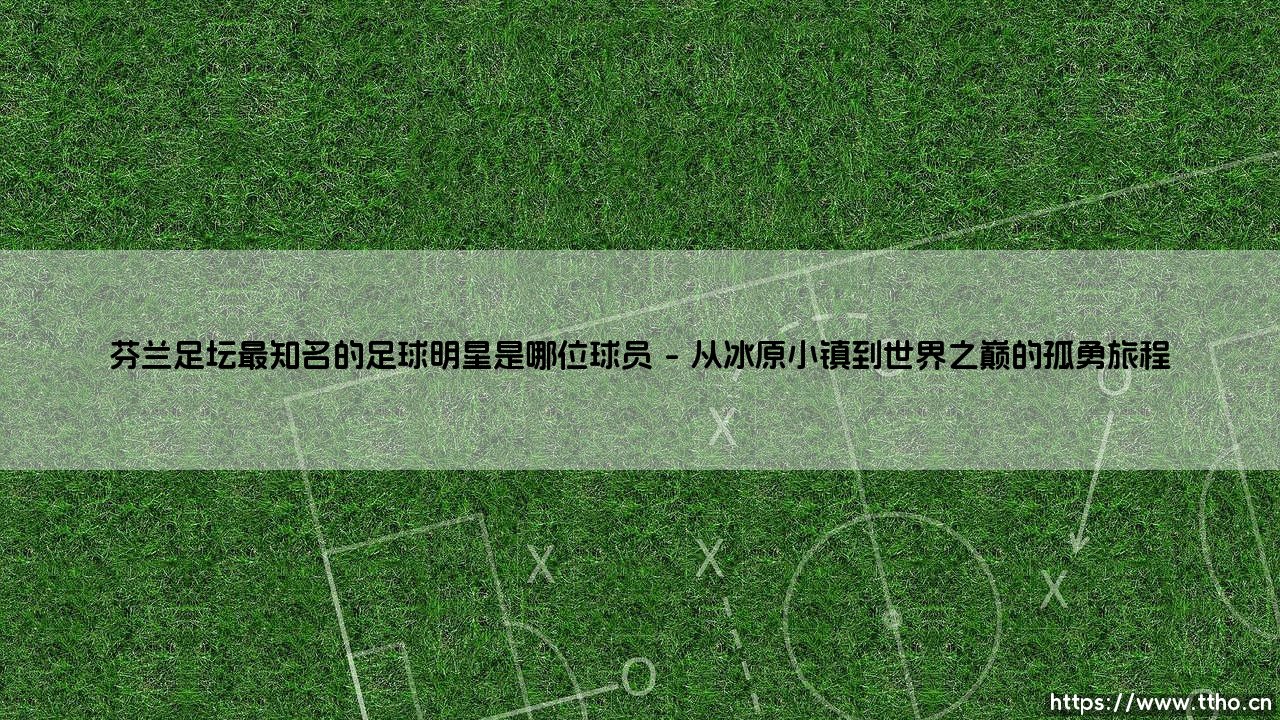 芬兰足坛最知名的足球明星是哪位球员「足坛哨声」-第1张图片-天体号 芬兰足坛最知名的足球明星是哪位球员「足坛哨声」-第1张图片-天体号