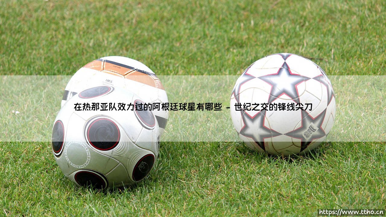 在热那亚队效力过的阿根廷球星有哪些?探寻那些点亮费拉里斯球场的蓝白光芒-第2张图片-天体号 在热那亚队效力过的阿根廷球星有哪些?探寻那些点亮费拉里斯球场的蓝白光芒-第2张图片-天体号