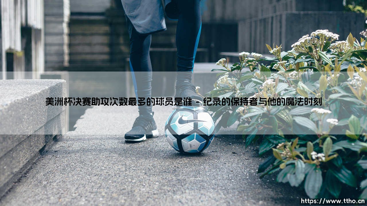美洲杯决赛助攻次数最多的球员是谁「足球情报站」-第1张图片-天体号