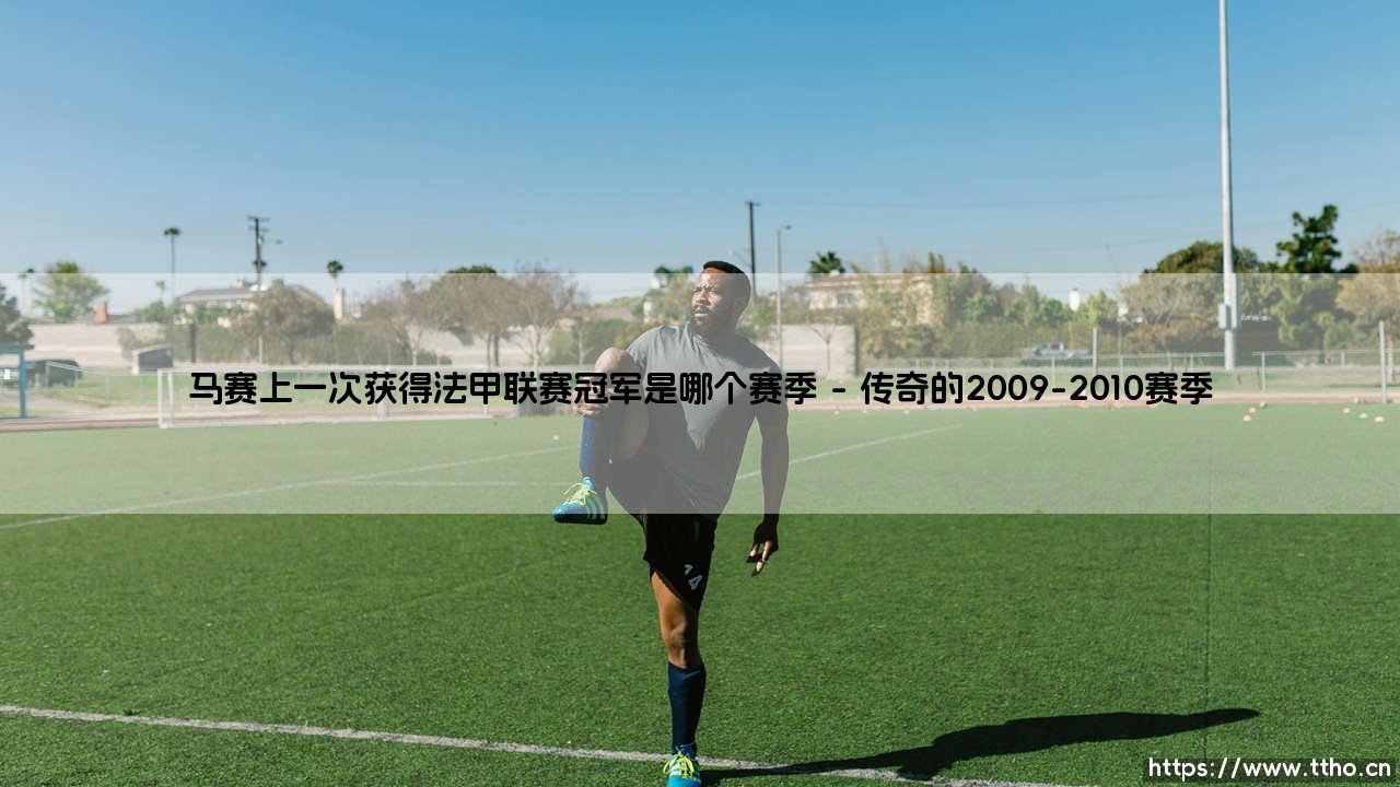 马赛上一次获得法甲联赛冠军是哪个赛季?-第1张图片-天体号 马赛上一次获得法甲联赛冠军是哪个赛季?-第1张图片-天体号