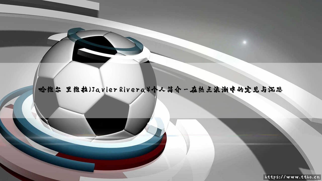 哈维尔·里维拉个人简介-第3张图片-天体号 哈维尔·里维拉个人简介-第3张图片-天体号