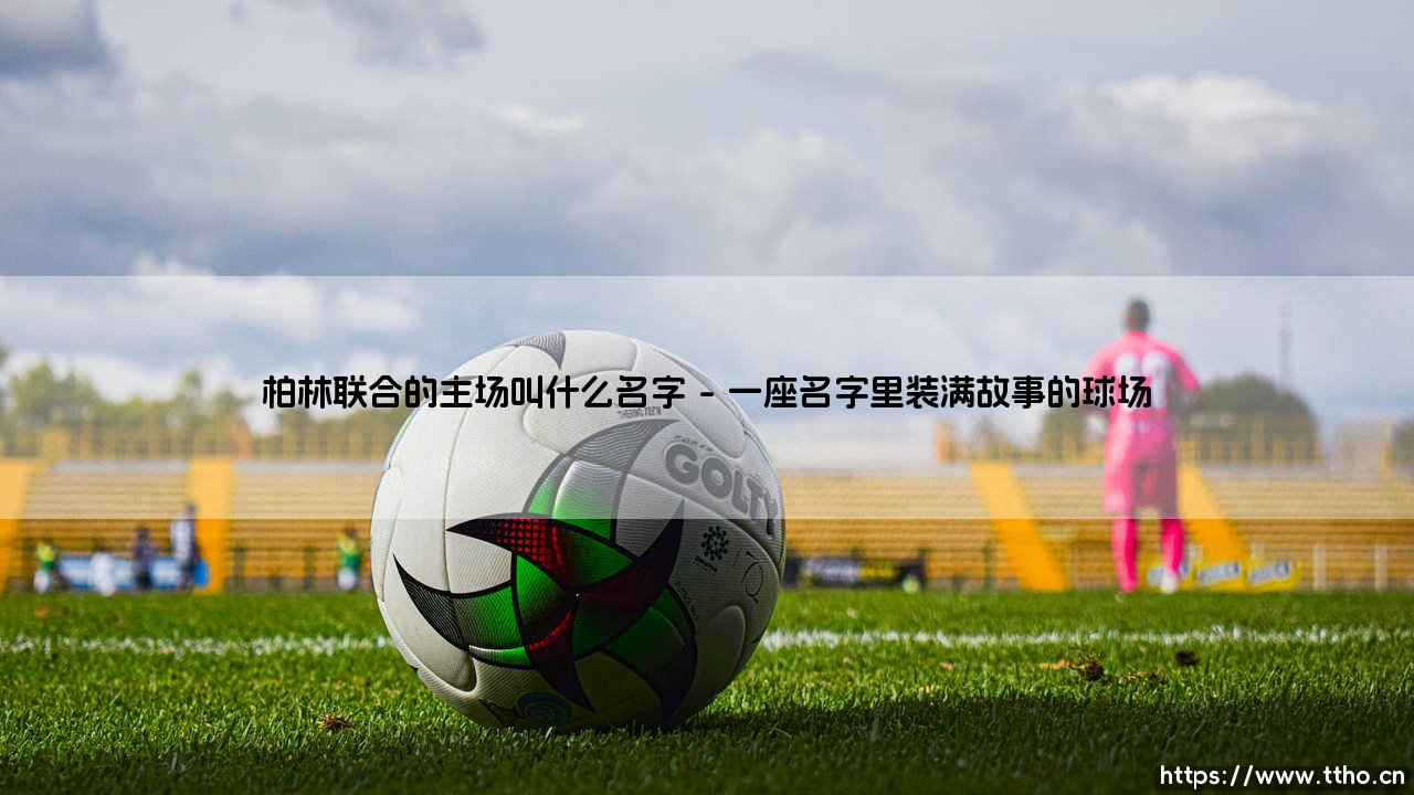 柏林联合的主场叫什么名字?-第1张图片-天体号 柏林联合的主场叫什么名字?-第1张图片-天体号