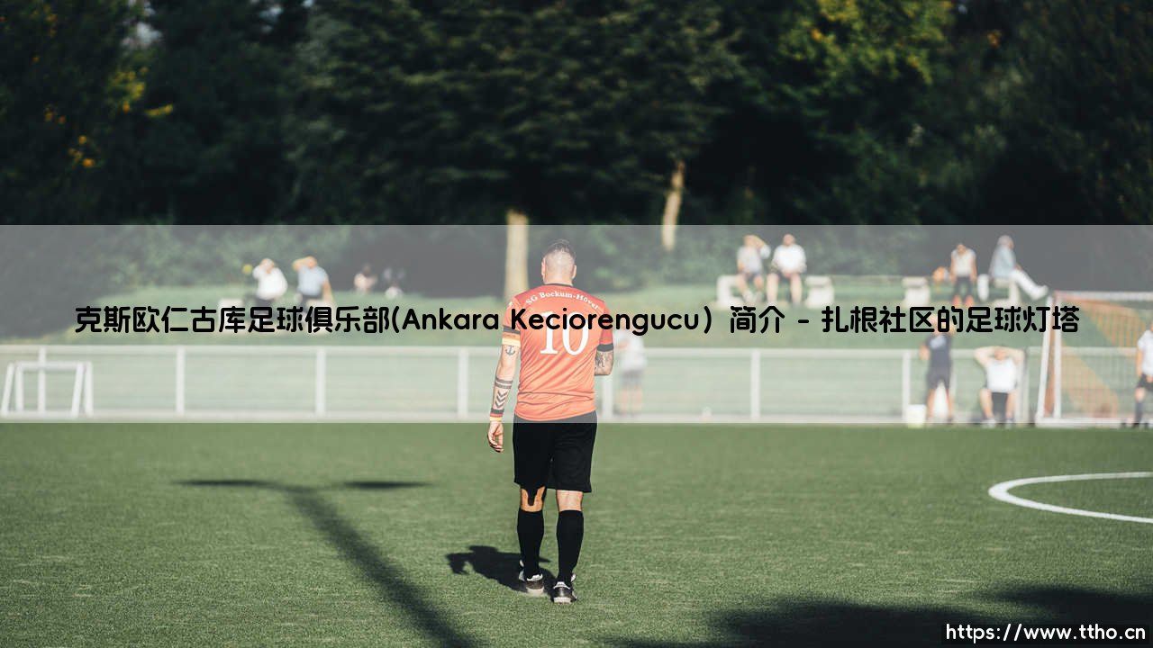 安卡拉之心的平民史诗:克斯欧仁古库足球俱乐部简介-第1张图片-天体号 安卡拉之心的平民史诗:克斯欧仁古库足球俱乐部简介-第1张图片-天体号