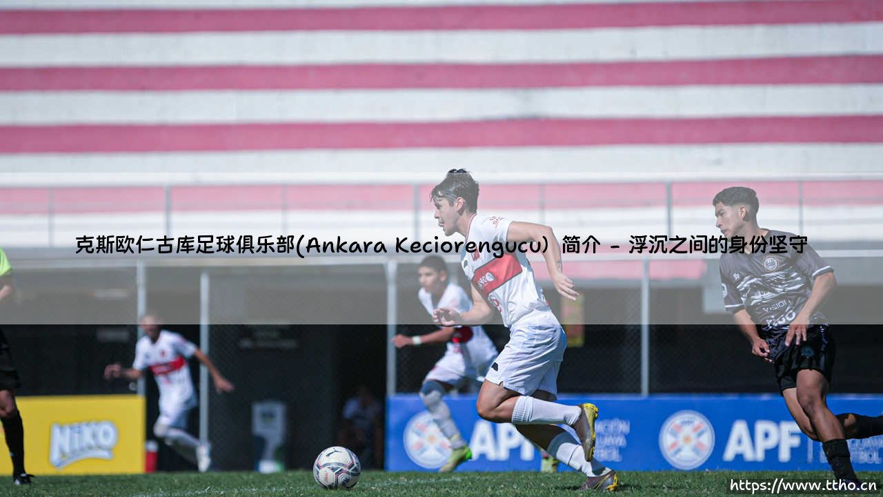 安卡拉之心的平民史诗:克斯欧仁古库足球俱乐部简介-第2张图片-天体号 安卡拉之心的平民史诗:克斯欧仁古库足球俱乐部简介-第2张图片-天体号