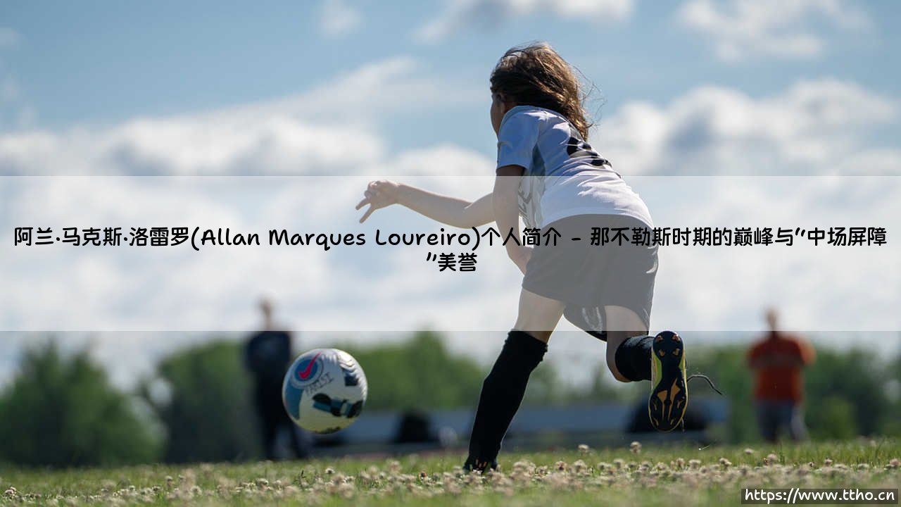 阿兰·马克斯·洛雷罗(Allan Marques Loureiro)个人简介(绿茵速报)-第2张图片-天体号 阿兰·马克斯·洛雷罗(Allan Marques Loureiro)个人简介(绿茵速报)-第2张图片-天体号