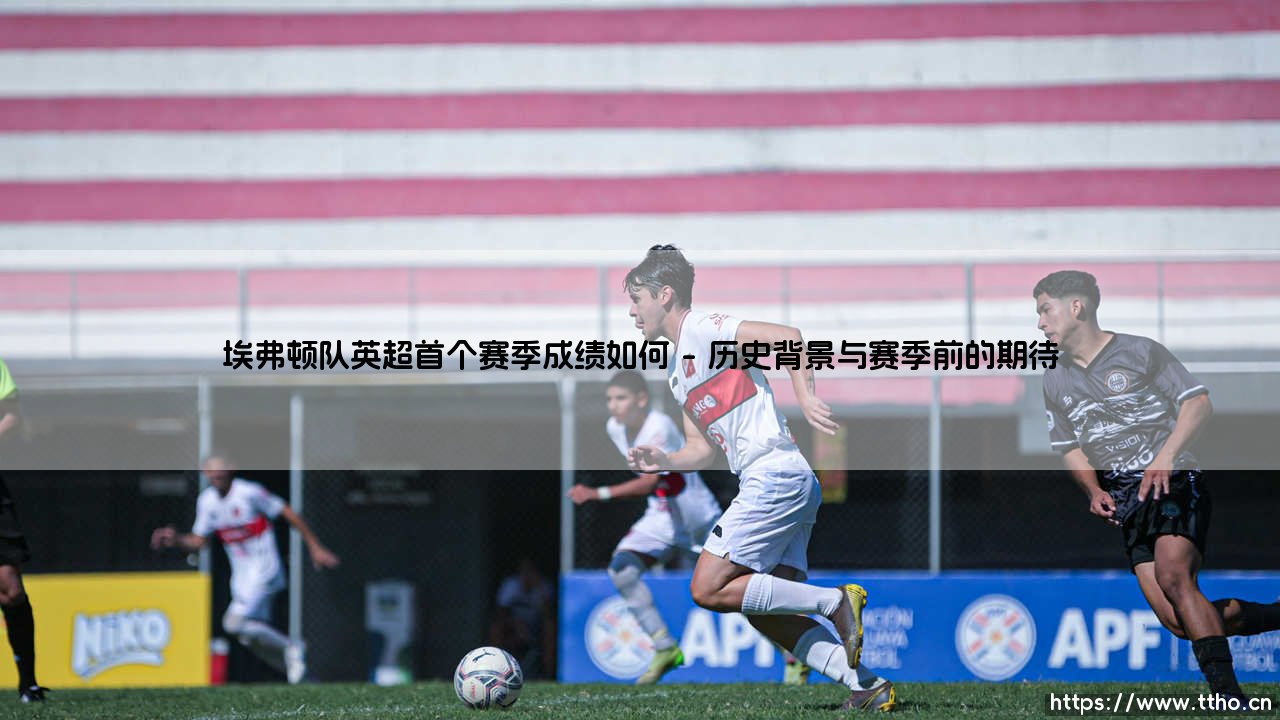 埃弗顿队英超首个赛季成绩如何:一段值得铭记的草根传奇-第1张图片-天体号 埃弗顿队英超首个赛季成绩如何:一段值得铭记的草根传奇-第1张图片-天体号