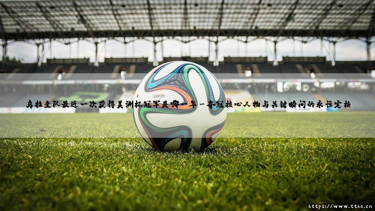 乌拉圭队最近一次获得美洲杯冠军是哪一年:探寻乌拉圭队最近一次美洲杯夺冠的荣耀时刻-第3张图片-天体号 乌拉圭队最近一次获得美洲杯冠军是哪一年:探寻乌拉圭队最近一次美洲杯夺冠的荣耀时刻-第3张图片-天体号