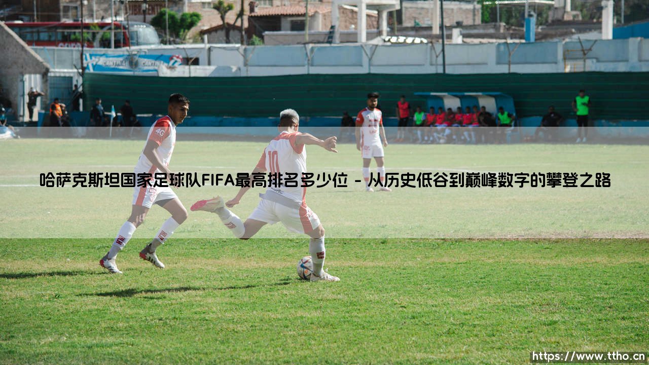 哈萨克斯坦国家足球队FIFA最高排名多少位:一段跨越地理与梦想的足球旅程-第1张图片-天体号 哈萨克斯坦国家足球队FIFA最高排名多少位:一段跨越地理与梦想的足球旅程-第1张图片-天体号