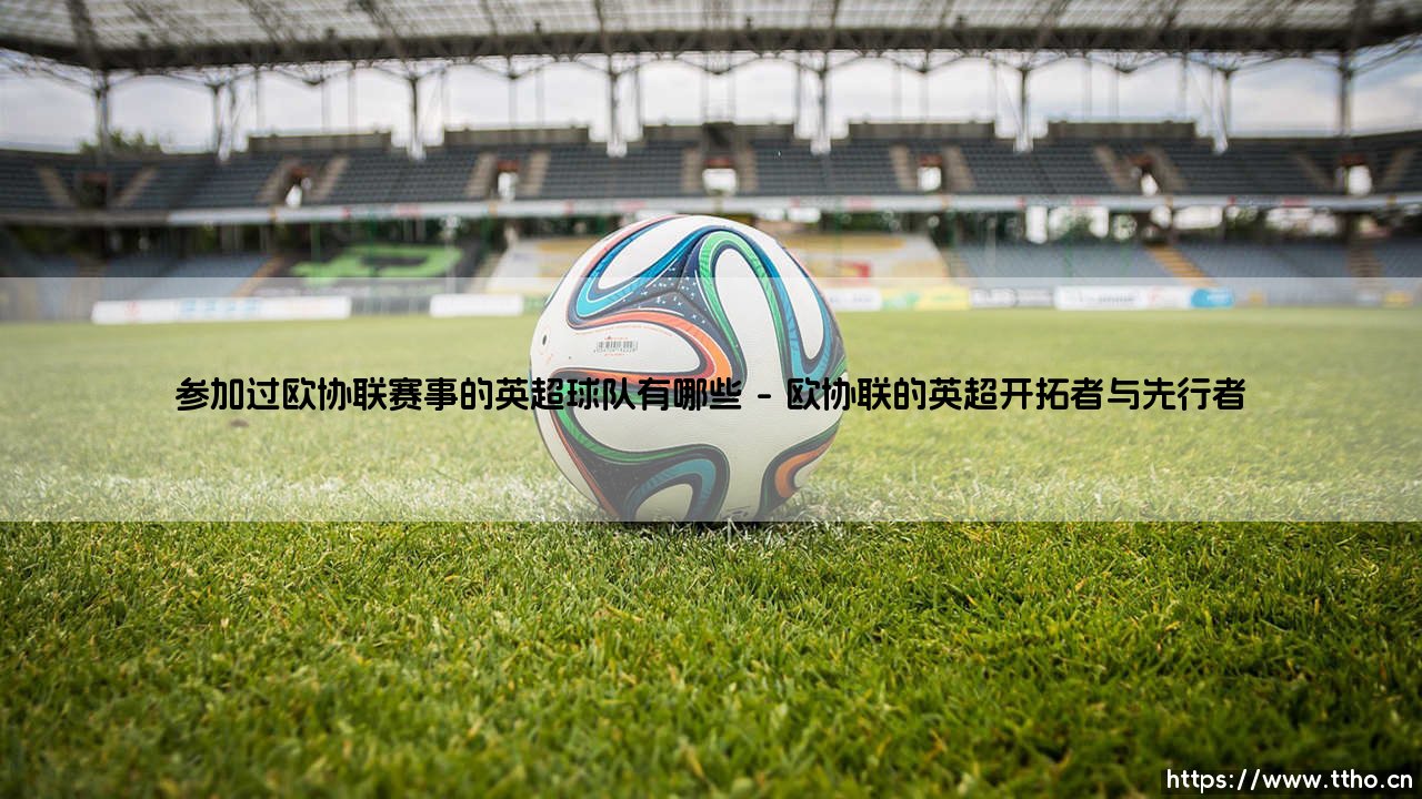 参加过欧协联赛事的英超球队有哪些——探索英超军团在欧协联的征战足迹-第1张图片-天体号 参加过欧协联赛事的英超球队有哪些——探索英超军团在欧协联的征战足迹-第1张图片-天体号