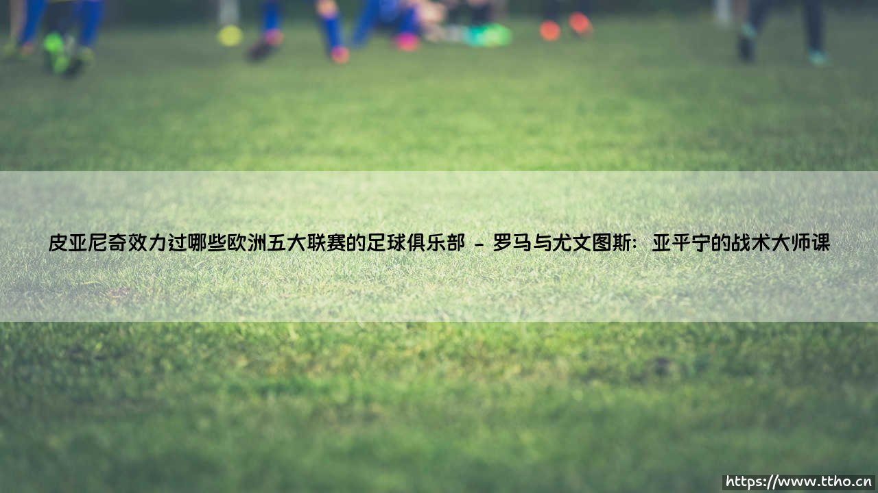 皮亚尼奇辗转五大联赛的足球旅程-第2张图片-天体号 皮亚尼奇辗转五大联赛的足球旅程-第2张图片-天体号