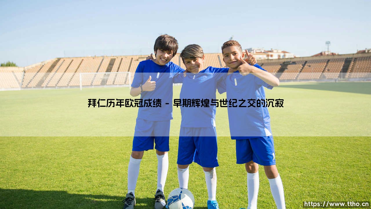 拜仁历年欧冠战绩的辉煌与挑战：南部之星欧战征程全解析-第1张图片-天体号