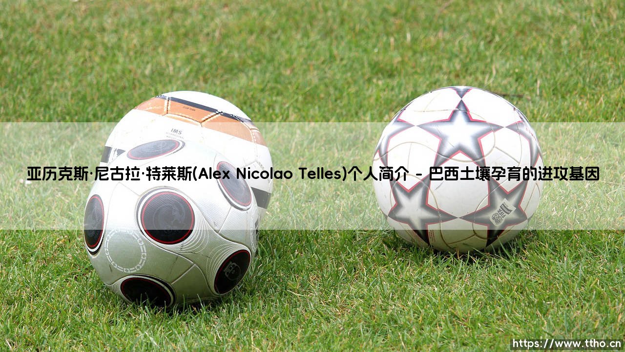 亚历克斯·尼古拉·特莱斯:从巴西小镇到欧洲豪门的弧线球轨迹-第1张图片-天体号 亚历克斯·尼古拉·特莱斯:从巴西小镇到欧洲豪门的弧线球轨迹-第1张图片-天体号