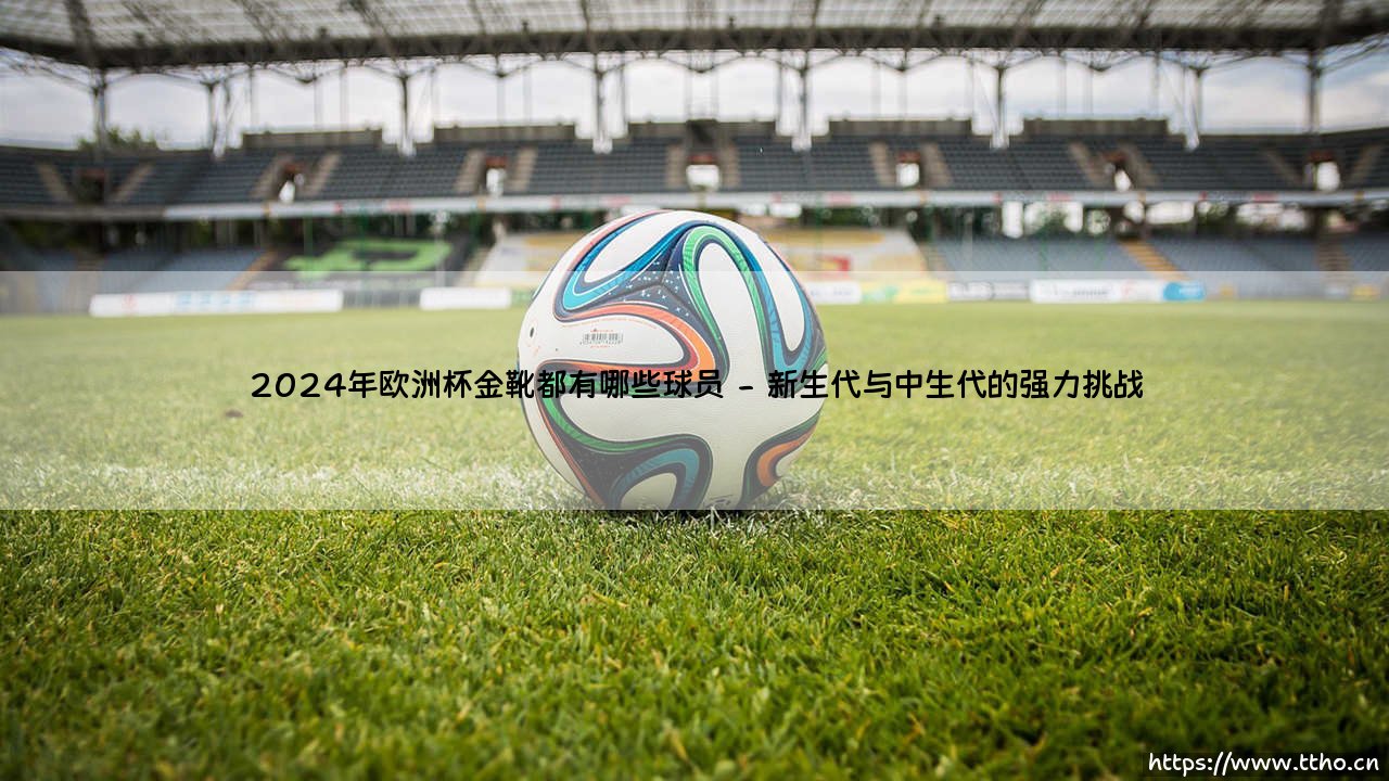 2024年欧洲杯金靴都有哪些球员?终极悬念:「最佳射手」将花落谁家?-第2张图片-天体号 2024年欧洲杯金靴都有哪些球员?终极悬念:「最佳射手」将花落谁家?-第2张图片-天体号