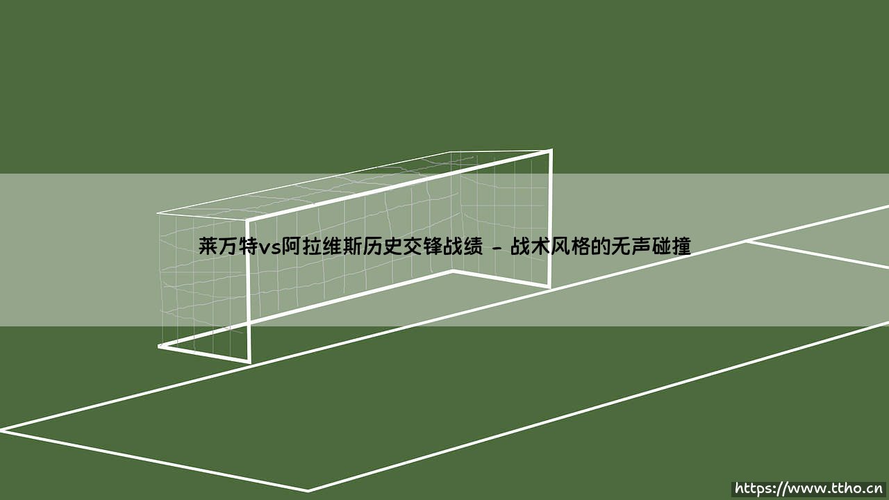 莱万特与阿拉维斯历史交锋战绩:瓦伦西亚大区的绿茵暗战,远不止胜负数字-第2张图片-天体号 莱万特与阿拉维斯历史交锋战绩:瓦伦西亚大区的绿茵暗战,远不止胜负数字-第2张图片-天体号