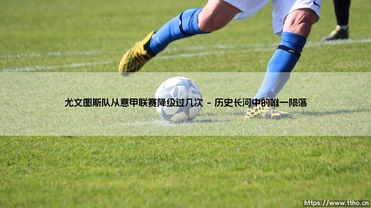 尤文图斯降级之谜:斑马军团究竟几次从意甲联赛跌落神坛?-第1张图片-天体号 尤文图斯降级之谜:斑马军团究竟几次从意甲联赛跌落神坛?-第1张图片-天体号