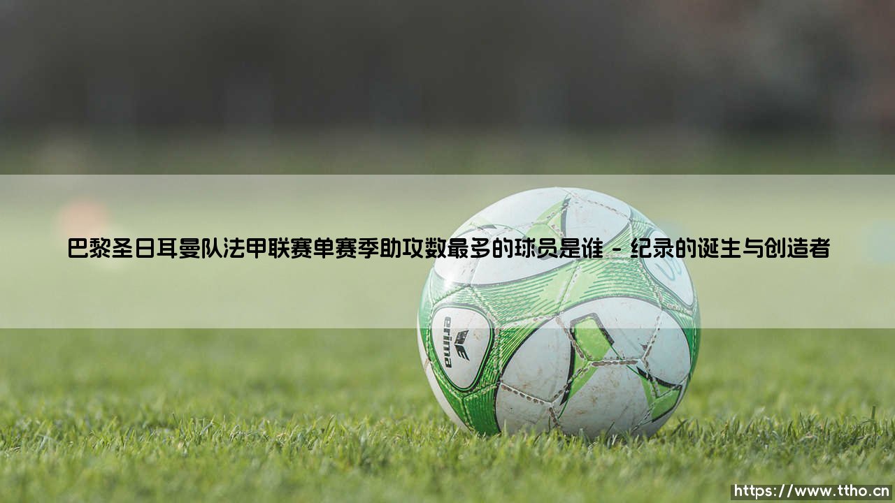 巴黎圣日耳曼队法甲联赛单赛季助攻数最多的球员是谁?-第1张图片-天体号 巴黎圣日耳曼队法甲联赛单赛季助攻数最多的球员是谁?-第1张图片-天体号