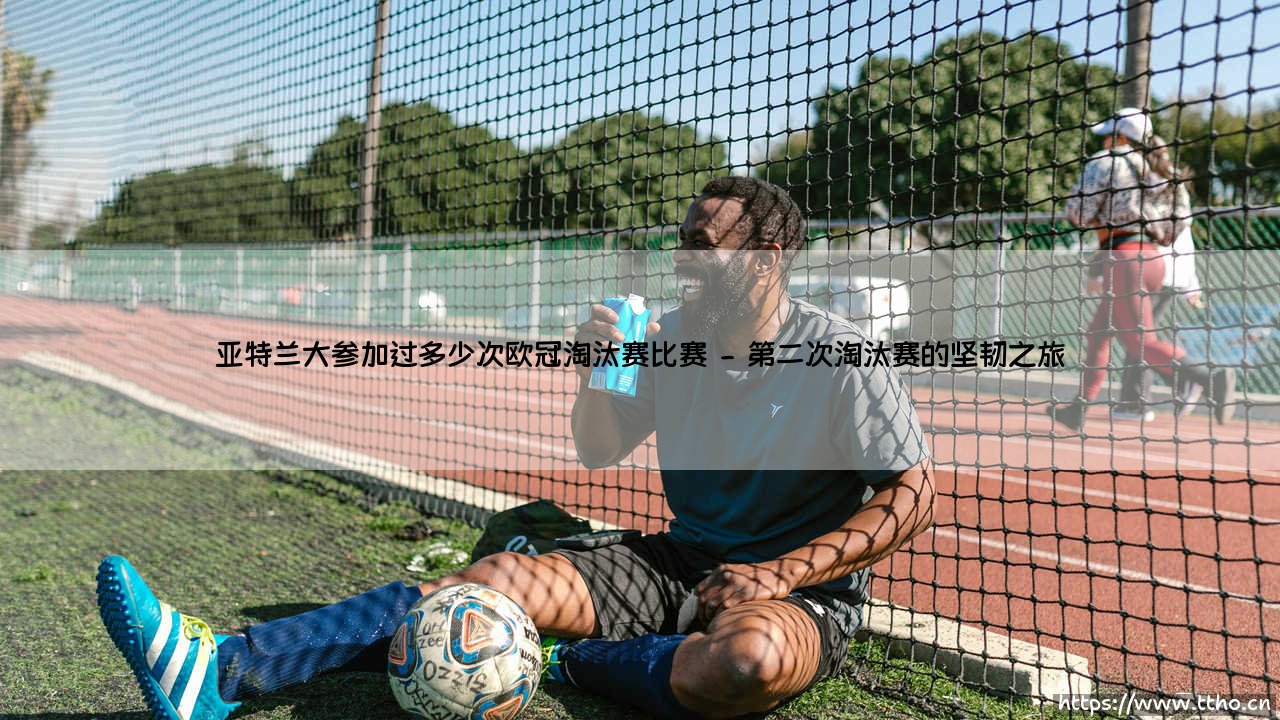 亚特兰大欧冠征程回顾:探寻亚特兰大参加过的欧冠淘汰赛比赛次数-第2张图片-天体号 亚特兰大欧冠征程回顾:探寻亚特兰大参加过的欧冠淘汰赛比赛次数-第2张图片-天体号