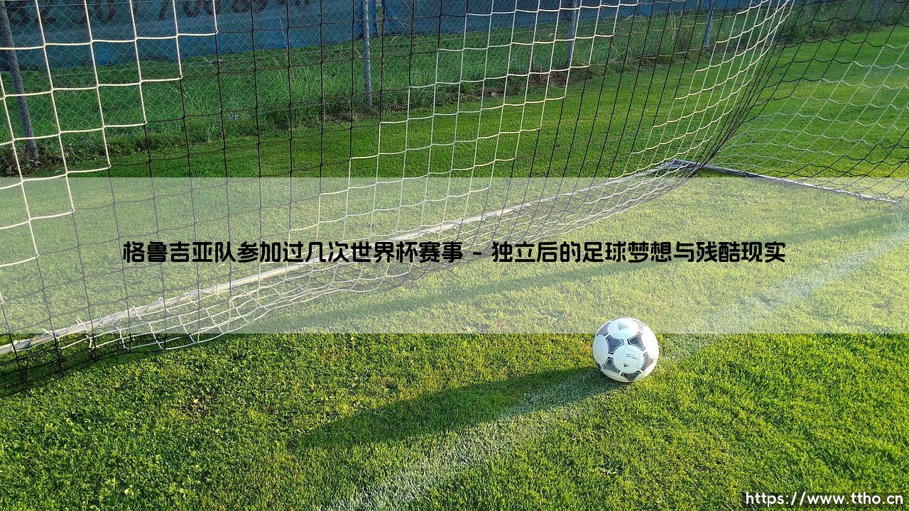 格鲁吉亚队参加过几次世界杯?- 探秘「高加索雄鹰」的世界杯征程-第1张图片-天体号 格鲁吉亚队参加过几次世界杯?- 探秘「高加索雄鹰」的世界杯征程-第1张图片-天体号