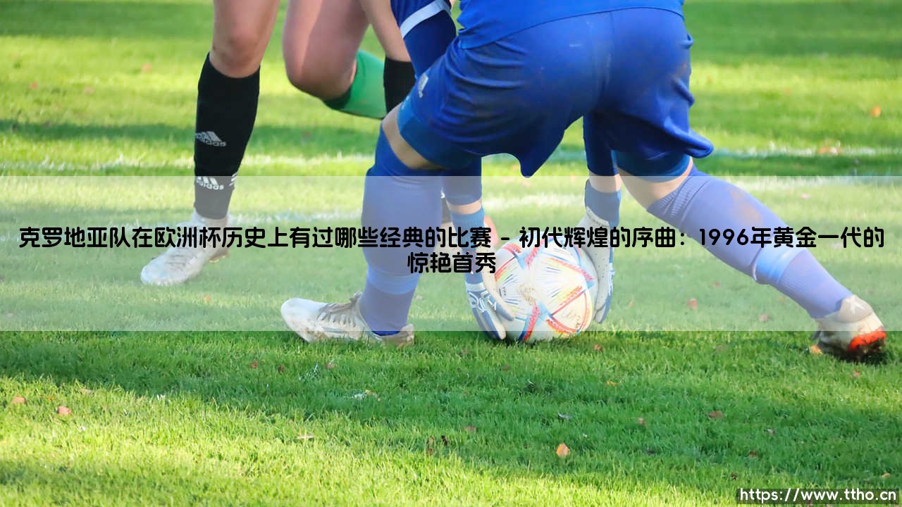 克罗地亚队在欧洲杯历史上，有过哪些经典战役？——「格子军团」的荣耀与泪水-第1张图片-天体号