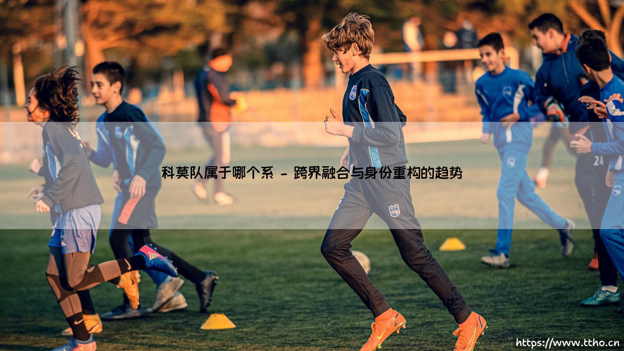 科莫队究竟属于哪个系？探索其文化根源与跨界影响-第2张图片-天体号