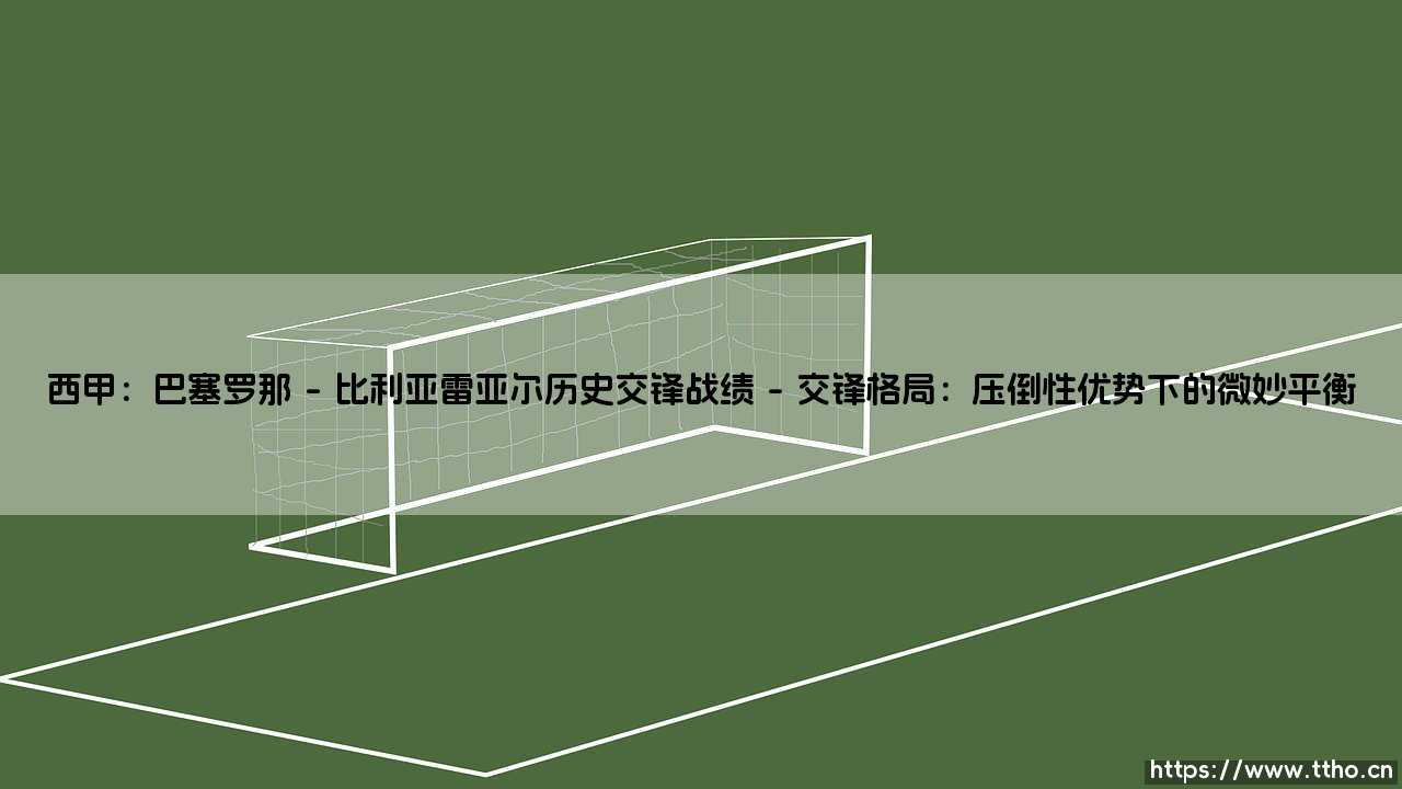 西甲:巴塞罗那与比利亚雷亚尔的历史交锋战绩解读-第1张图片-天体号 西甲:巴塞罗那与比利亚雷亚尔的历史交锋战绩解读-第1张图片-天体号