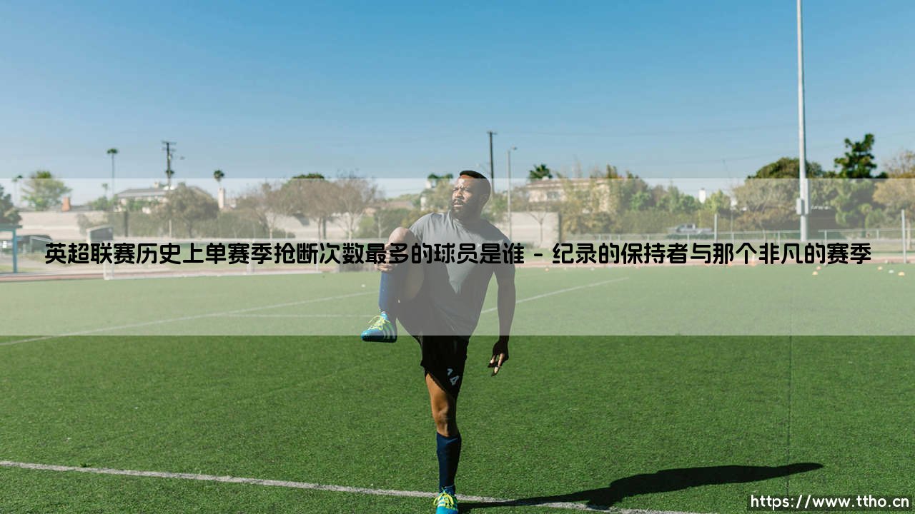 英超联赛历史上单赛季抢断次数最多的纪录由谁创造?-第1张图片-天体号 英超联赛历史上单赛季抢断次数最多的纪录由谁创造?-第1张图片-天体号