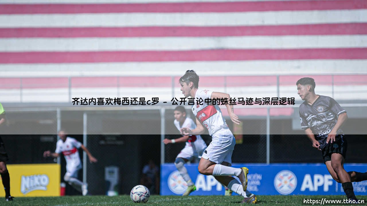 齐达内究竟喜欢梅西还是C罗?-第2张图片-天体号 齐达内究竟喜欢梅西还是C罗?-第2张图片-天体号