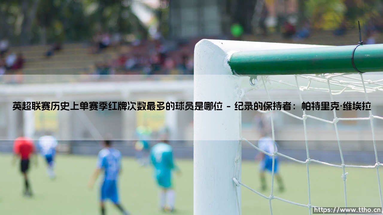 英超联赛历史上单赛季红牌次数最多的球员是哪位(李老师说球)-第1张图片-天体号 英超联赛历史上单赛季红牌次数最多的球员是哪位(李老师说球)-第1张图片-天体号