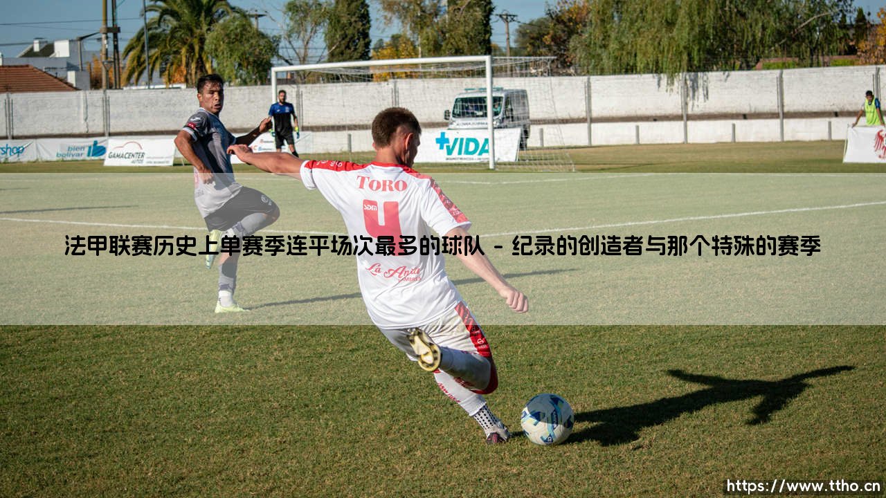 法甲联赛历史上单赛季连平场次最多的球队「足坛速递」-第1张图片-天体号 法甲联赛历史上单赛季连平场次最多的球队「足坛速递」-第1张图片-天体号