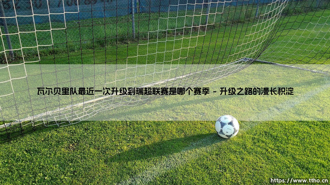 瓦尔贝里队最近一次升级到瑞超联赛是哪个赛季?深度解析瓦尔贝里队的升级赛季-第1张图片-天体号 瓦尔贝里队最近一次升级到瑞超联赛是哪个赛季?深度解析瓦尔贝里队的升级赛季-第1张图片-天体号