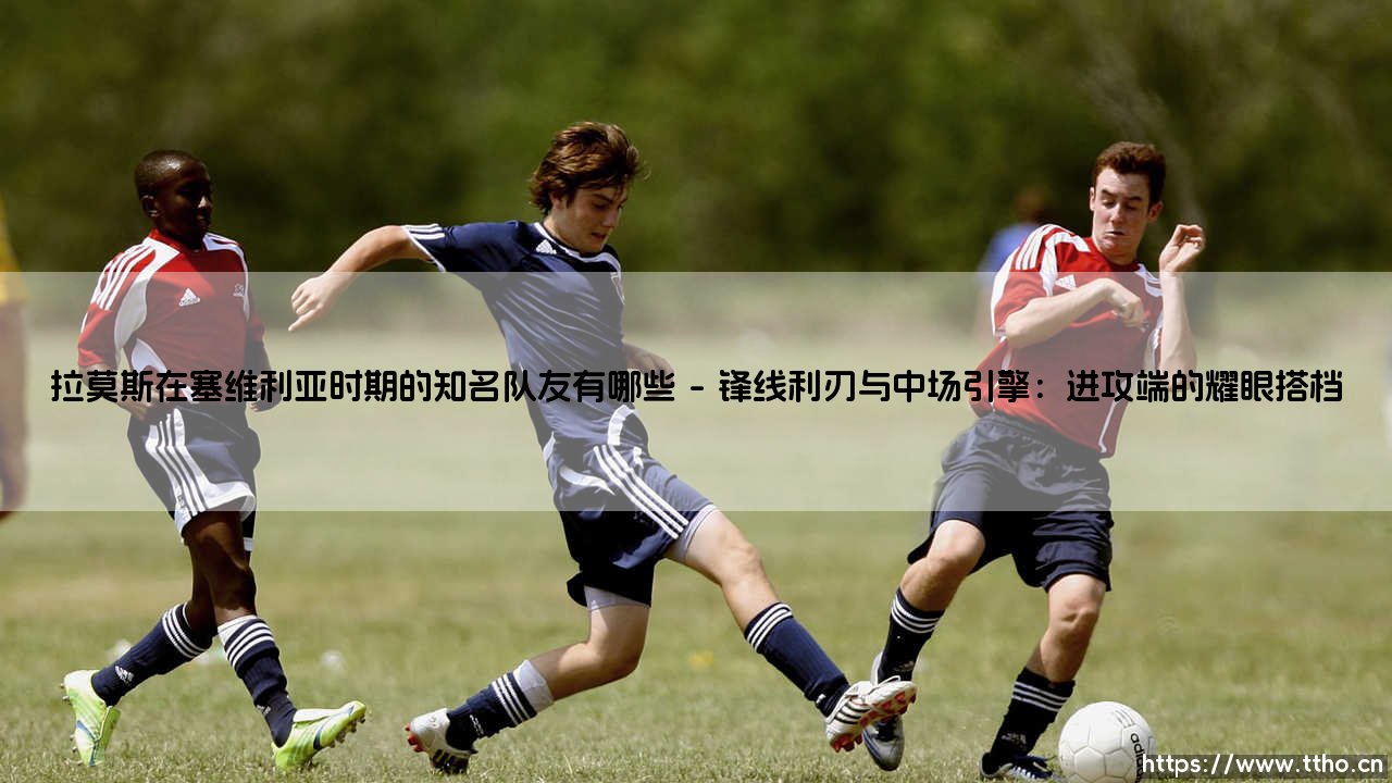 拉莫斯在塞维利亚时期的队友:一段被时光掩埋的璀璨拼图-第1张图片-天体号 拉莫斯在塞维利亚时期的队友:一段被时光掩埋的璀璨拼图-第1张图片-天体号