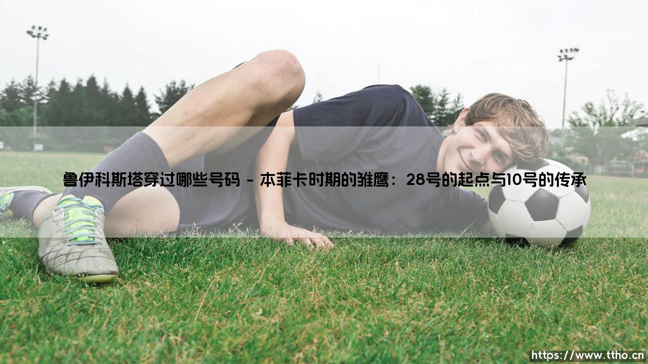 鲁伊科斯塔穿过哪些号码:探寻中场大师鲁伊科斯塔的号码传奇-第1张图片-天体号 鲁伊科斯塔穿过哪些号码:探寻中场大师鲁伊科斯塔的号码传奇-第1张图片-天体号