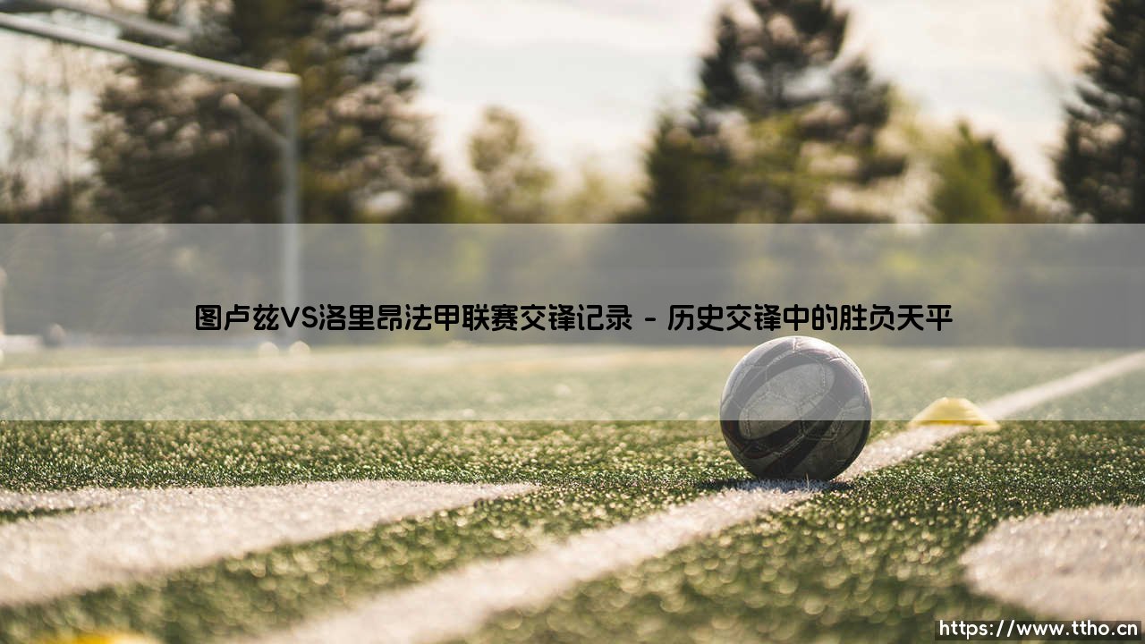 图卢兹VS洛里昂法甲联赛交锋记录:西南海岸的足球对话-第1张图片-天体号 图卢兹VS洛里昂法甲联赛交锋记录:西南海岸的足球对话-第1张图片-天体号