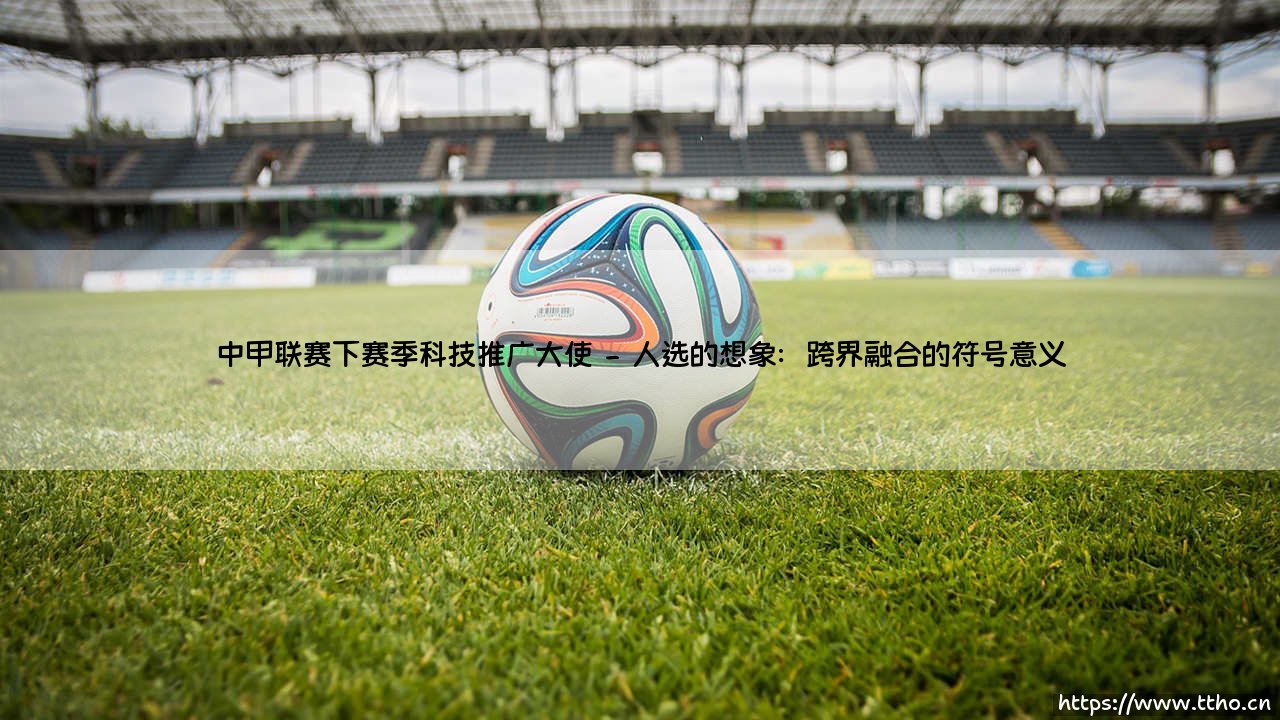 中甲联赛下赛季科技推广大使:当绿茵场遇见数字浪潮-第2张图片-天体号 中甲联赛下赛季科技推广大使:当绿茵场遇见数字浪潮-第2张图片-天体号