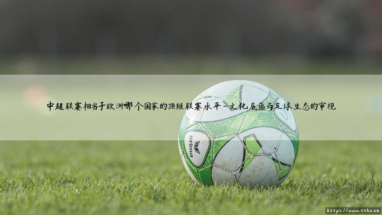 中超联赛相当于欧洲哪个国家的顶级联赛水平?——探寻中超联赛相当于欧洲顶级联赛的定位-第4张图片-天体号 中超联赛相当于欧洲哪个国家的顶级联赛水平?——探寻中超联赛相当于欧洲顶级联赛的定位-第4张图片-天体号