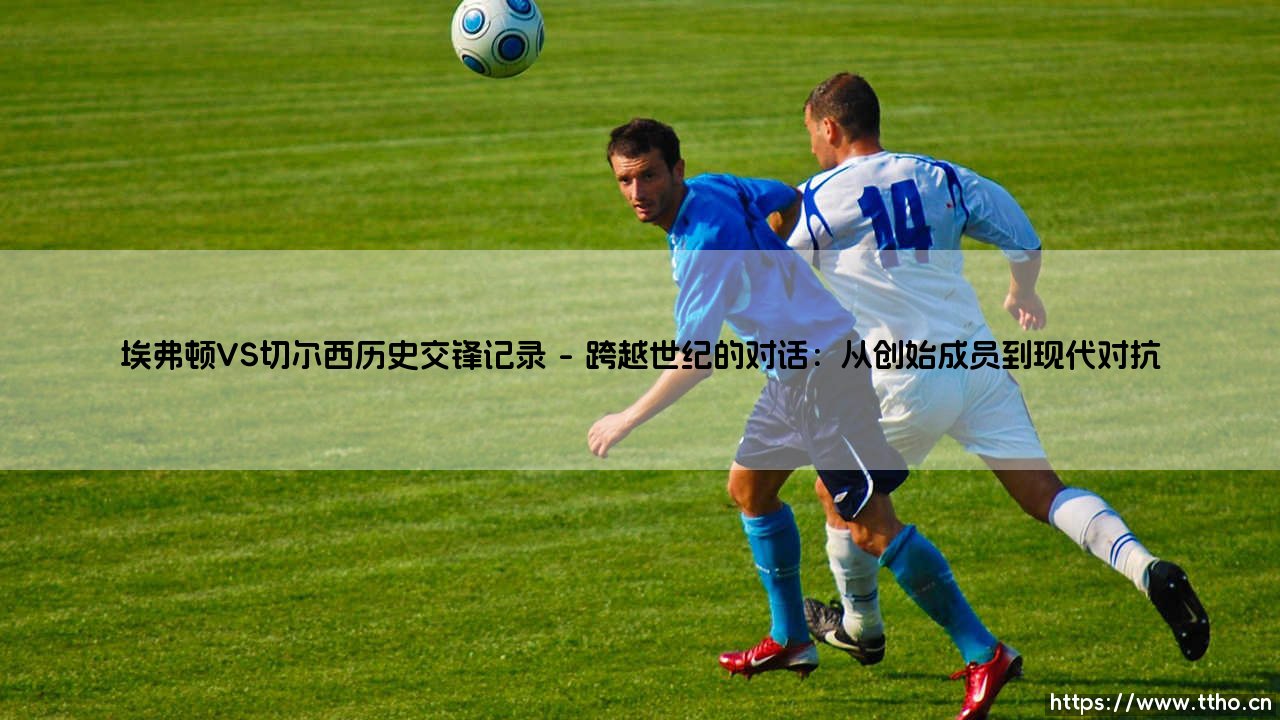 埃弗顿VS切尔西历史交锋记录：一段蓝与蓝的绿茵恩怨-第1张图片-天体号