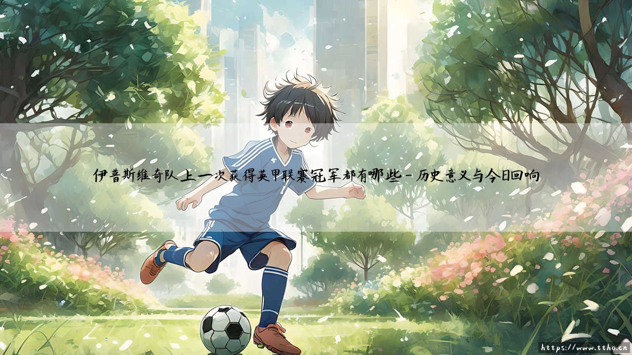 伊普斯维奇队上一次获得英甲联赛冠军都有哪些?探寻伊普斯维奇队上一次获得英甲联赛冠军的荣耀之路-第4张图片-天体号 伊普斯维奇队上一次获得英甲联赛冠军都有哪些?探寻伊普斯维奇队上一次获得英甲联赛冠军的荣耀之路-第4张图片-天体号