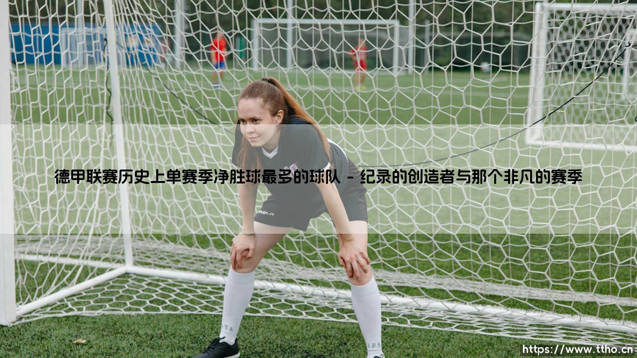 德甲联赛历史上单赛季净胜球最多的球队:一支如何将“优势”重新定义的传奇之师-第1张图片-天体号 德甲联赛历史上单赛季净胜球最多的球队:一支如何将“优势”重新定义的传奇之师-第1张图片-天体号