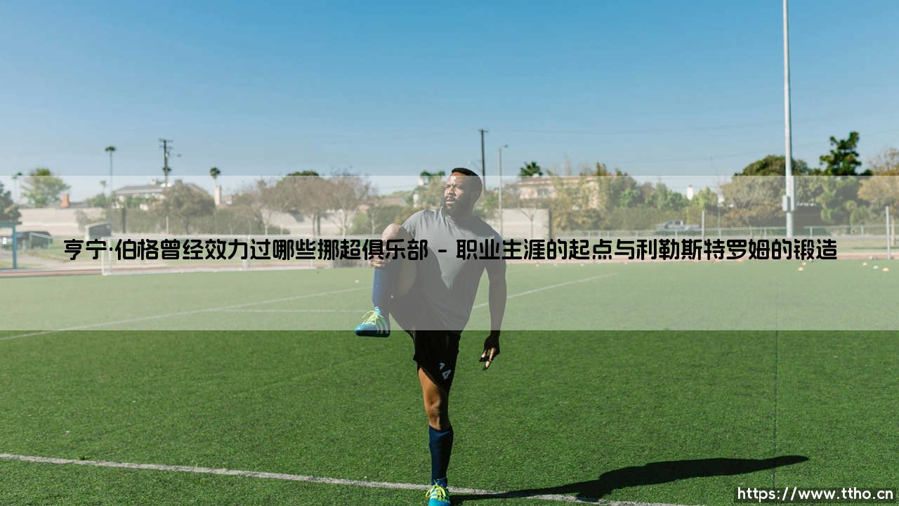 亨宁·伯格曾经效力过哪些挪超俱乐部——探寻这位挪威足球名将的国内俱乐部足迹-第1张图片-天体号 亨宁·伯格曾经效力过哪些挪超俱乐部——探寻这位挪威足球名将的国内俱乐部足迹-第1张图片-天体号
