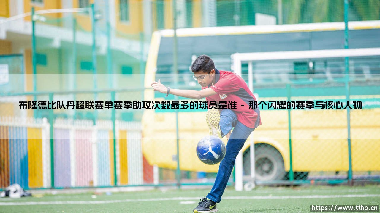 布隆德比队丹超联赛单赛季助攻王是谁?探寻「丹麦超级联赛」中的传奇创造者!-第1张图片-天体号 布隆德比队丹超联赛单赛季助攻王是谁?探寻「丹麦超级联赛」中的传奇创造者!-第1张图片-天体号