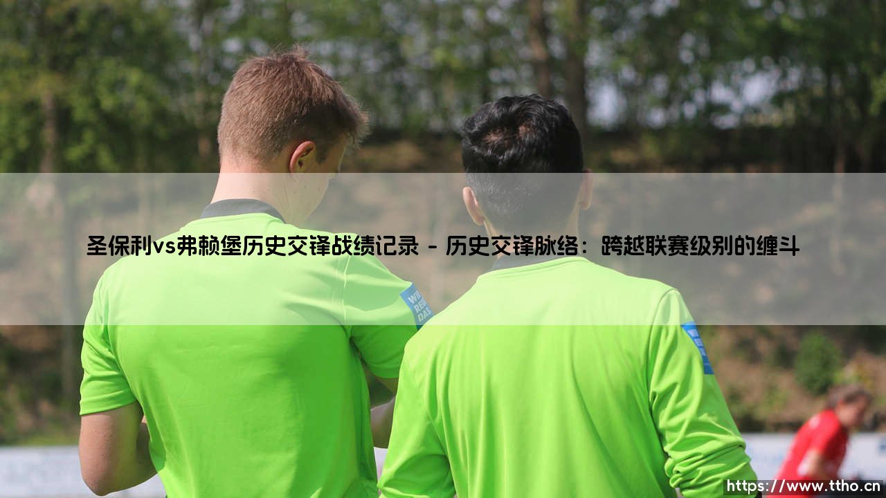 圣保利vs弗赖堡历史交锋战绩记录：绿茵场上的北境雄狮与黑森林之鹰-第1张图片-天体号