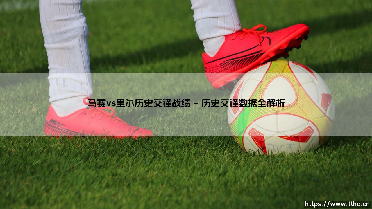 马赛vs里尔历史交锋战绩：法国南北方足球的百年对话-第1张图片-天体号