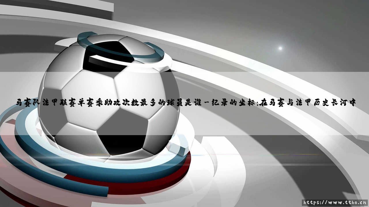 马赛队法甲联赛单赛季助攻次数最多的球员是谁「90+」-第3张图片-天体号 马赛队法甲联赛单赛季助攻次数最多的球员是谁「90+」-第3张图片-天体号
